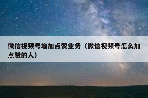 微信视频号增加点赞业务(微信视频号怎么加点赞的人) 第1张 微信视频号增加点赞业务(微信视频号怎么加点赞的人) 第1张