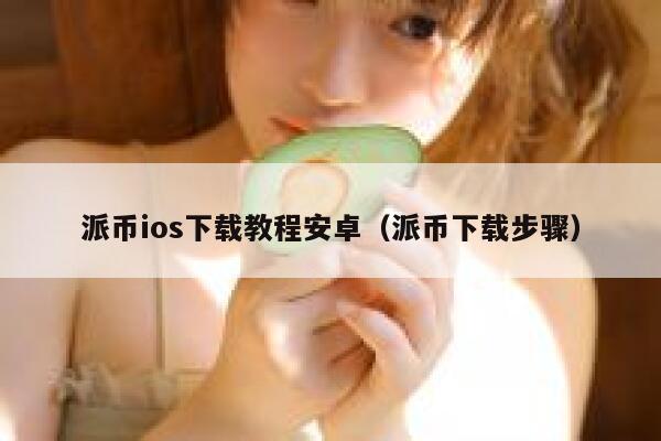 派币ios下载教程安卓(派币下载步骤) 第1张 派币ios下载教程安卓(派币下载步骤) 第1张