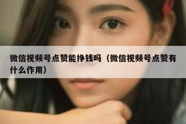 微信视频号点赞能挣钱吗(微信视频号点赞有什么作用) 第1张 微信视频号点赞能挣钱吗(微信视频号点赞有什么作用) 第1张