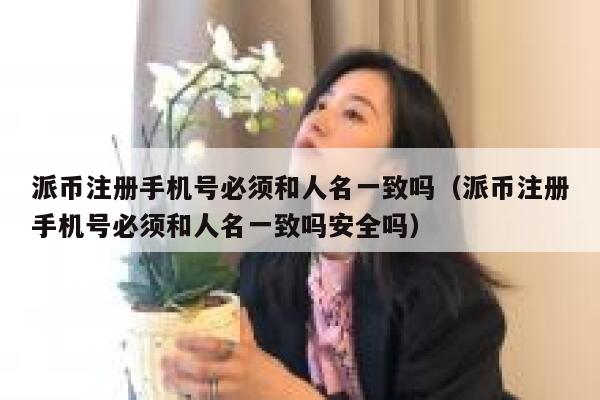 派币注册手机号必须和人名一致吗（派币注册手机号必须和人名一致吗安全吗） 第1张