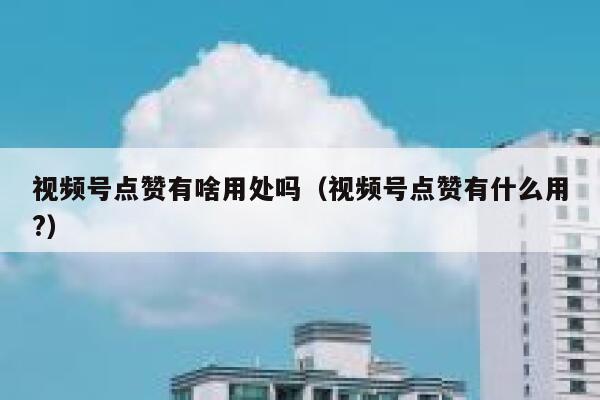 视频号点赞有啥用处吗(视频号点赞有什么用?) 第1张 视频号点赞有啥用处吗(视频号点赞有什么用?) 第1张