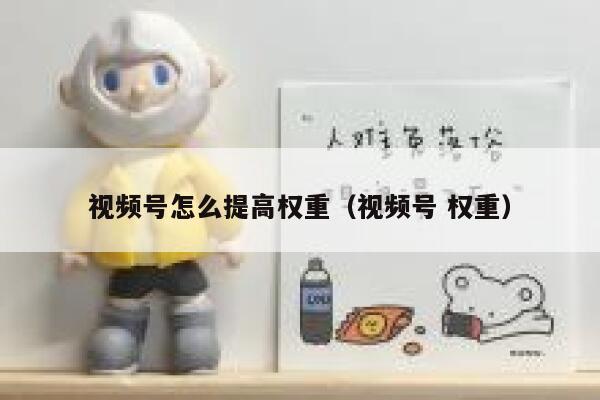 视频号怎么提高权重（视频号 权重） 第1张