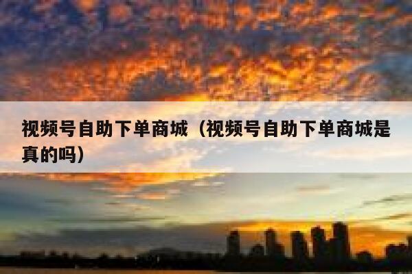 视频号自助下单商城（视频号自助下单商城是真的吗） 第1张