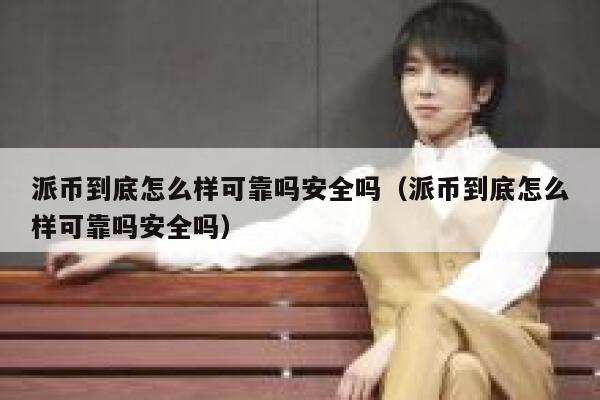 派币到底怎么样可靠吗安全吗（派币到底怎么样可靠吗安全吗） 第1张