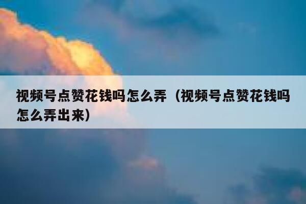 视频号点赞花钱吗怎么弄（视频号点赞花钱吗怎么弄出来） 第1张
