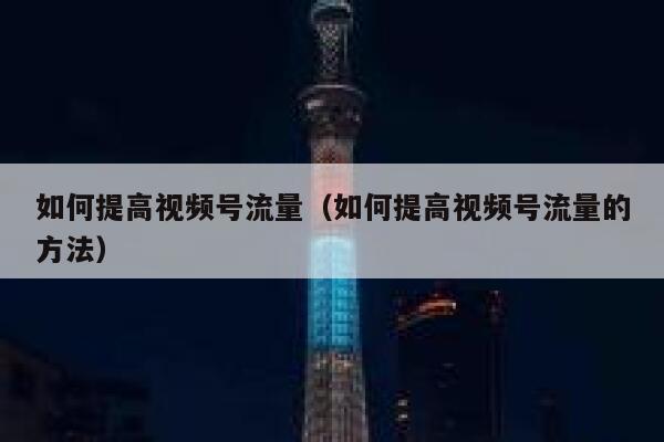 如何提高视频号流量（如何提高视频号流量的方法） 第1张