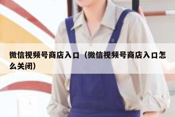 微信视频号商店入口（微信视频号商店入口怎么关闭） 第1张