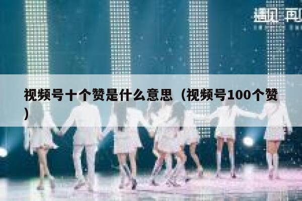 视频号十个赞是什么意思（视频号100个赞） 第1张