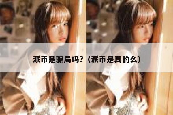 派币是骗局吗?（派币是真的么） 第1张