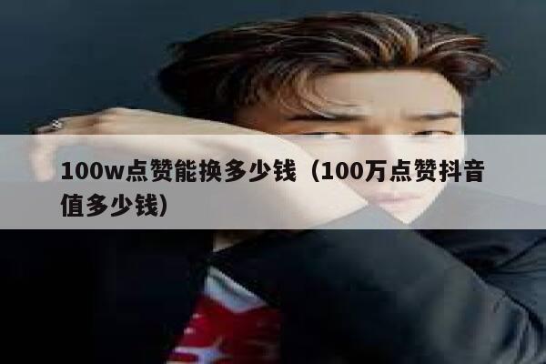 100w点赞能换多少钱（100万点赞抖音值多少钱） 第1张