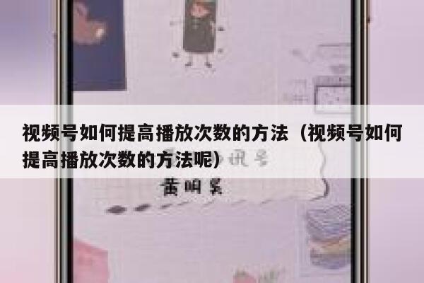 视频号如何提高播放次数的方法（视频号如何提高播放次数的方法呢） 第1张