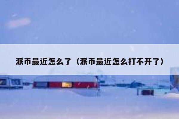 派币最近怎么了(派币最近怎么打不开了) 第1张 派币最近怎么了(派币最近怎么打不开了) 第1张