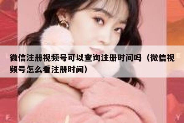 微信注册视频号可以查询注册时间吗(微信视频号怎么看注册时间) 第1张 微信注册视频号可以查询注册时间吗(微信视频号怎么看注册时间) 第1张