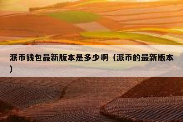 派币钱包最新版本是多少啊(派币的最新版本) 第1张 派币钱包最新版本是多少啊(派币的最新版本) 第1张