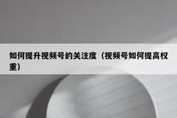 如何提升视频号的关注度(视频号如何提高权重) 第1张 如何提升视频号的关注度(视频号如何提高权重) 第1张
