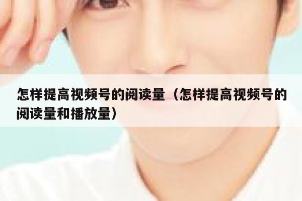 怎样提高视频号的阅读量(怎样提高视频号的阅读量和播放量) 第1张 怎样提高视频号的阅读量(怎样提高视频号的阅读量和播放量) 第1张