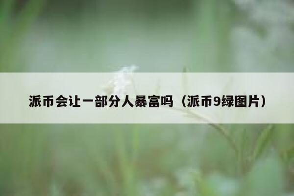 派币会让一部分人暴富吗(派币9绿图片) 第1张 派币会让一部分人暴富吗(派币9绿图片) 第1张