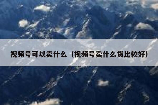 视频号可以卖什么(视频号卖什么货比较好) 第1张 视频号可以卖什么(视频号卖什么货比较好) 第1张