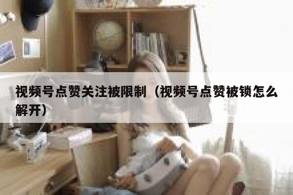 视频号点赞关注被限制(视频号点赞被锁怎么解开) 第1张 视频号点赞关注被限制(视频号点赞被锁怎么解开) 第1张