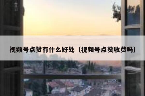 视频号点赞有什么好处(视频号点赞收费吗) 第1张 视频号点赞有什么好处(视频号点赞收费吗) 第1张