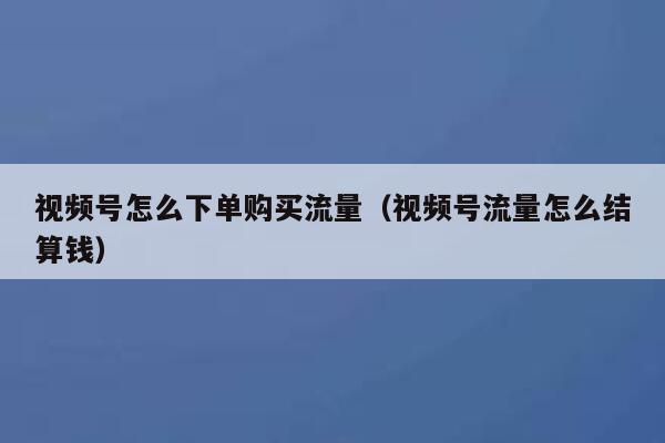 视频号怎么下单购买流量（视频号流量怎么结算钱） 第1张