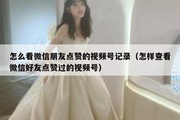 怎么看微信朋友点赞的视频号记录(怎样查看微信好友点赞过的视频号) 第1张 怎么看微信朋友点赞的视频号记录(怎样查看微信好友点赞过的视频号) 第1张