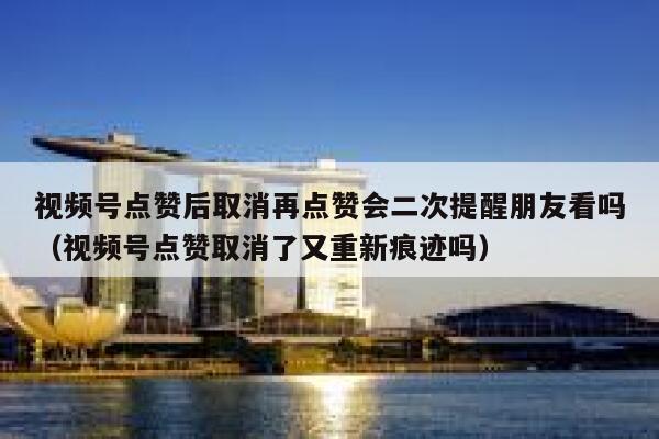 视频号点赞后取消再点赞会二次提醒朋友看吗(视频号点赞取消了又重新痕迹吗) 第1张 视频号点赞后取消再点赞会二次提醒朋友看吗(视频号点赞取消了又重新痕迹吗) 第1张