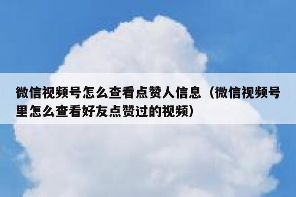 微信视频号怎么查看点赞人信息(微信视频号里怎么查看好友点赞过的视频) 第1张 微信视频号怎么查看点赞人信息(微信视频号里怎么查看好友点赞过的视频) 第1张