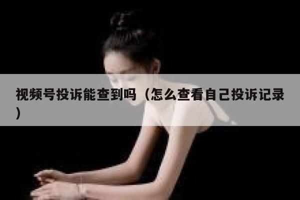 视频号投诉能查到吗(怎么查看自己投诉记录) 第1张 视频号投诉能查到吗(怎么查看自己投诉记录) 第1张