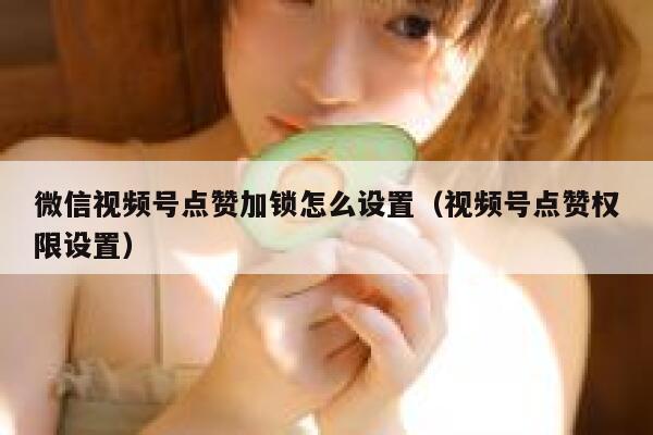 微信视频号点赞加锁怎么设置（视频号点赞权限设置） 第1张