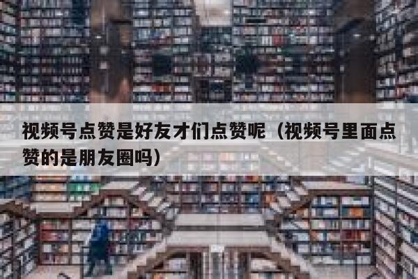 视频号点赞是好友才们点赞呢(视频号里面点赞的是朋友圈吗) 第1张 视频号点赞是好友才们点赞呢(视频号里面点赞的是朋友圈吗) 第1张