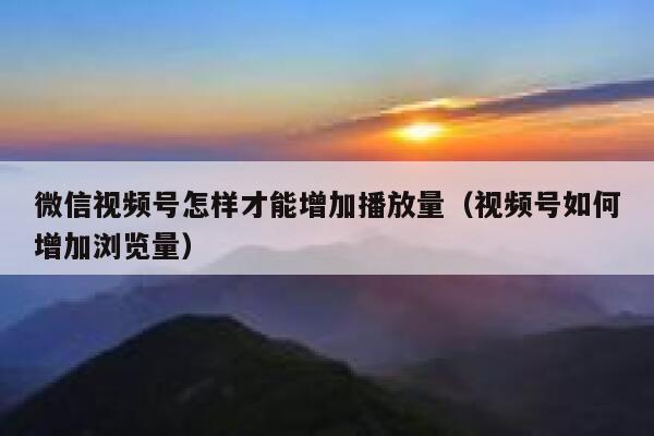 微信视频号怎样才能增加播放量(视频号如何增加浏览量) 第1张 微信视频号怎样才能增加播放量(视频号如何增加浏览量) 第1张