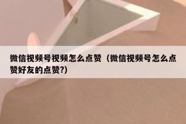 微信视频号视频怎么点赞(微信视频号怎么点赞好友的点赞?) 第1张 微信视频号视频怎么点赞(微信视频号怎么点赞好友的点赞?) 第1张