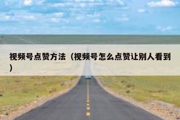 视频号点赞方法(视频号怎么点赞让别人看到) 第1张 视频号点赞方法(视频号怎么点赞让别人看到) 第1张