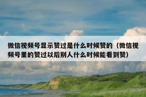 微信视频号显示赞过是什么时候赞的(微信视频号里的赞过以后别人什么时候能看到赞) 第1张 微信视频号显示赞过是什么时候赞的(微信视频号里的赞过以后别人什么时候能看到赞) 第1张
