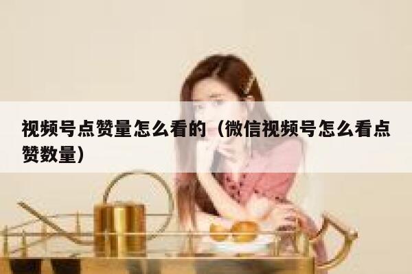 视频号点赞量怎么看的（微信视频号怎么看点赞数量） 第1张