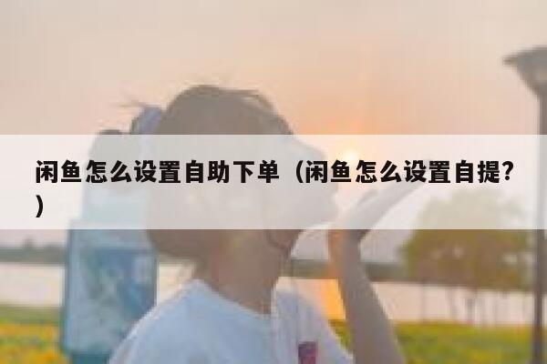 闲鱼怎么设置自助下单(闲鱼怎么设置自提?) 第1张 闲鱼怎么设置自助下单(闲鱼怎么设置自提?) 第1张