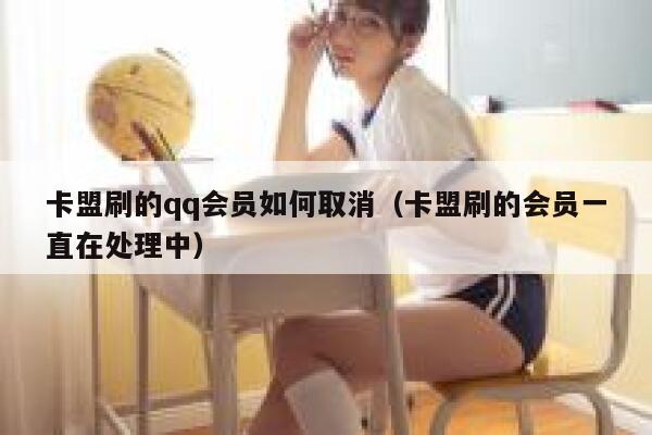卡盟刷的qq会员如何取消(卡盟刷的会员一直在处理中) 第1张 卡盟刷的qq会员如何取消(卡盟刷的会员一直在处理中) 第1张