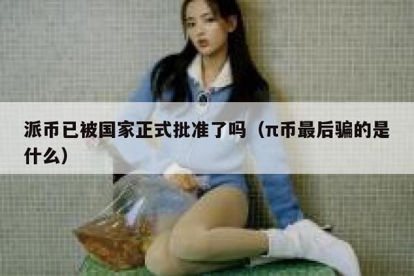 派币已被国家正式批准了吗(π币最后骗的是什么) 第1张 派币已被国家正式批准了吗(π币最后骗的是什么) 第1张