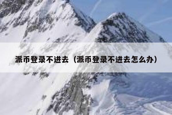 派币登录不进去(派币登录不进去怎么办) 第1张 派币登录不进去(派币登录不进去怎么办) 第1张