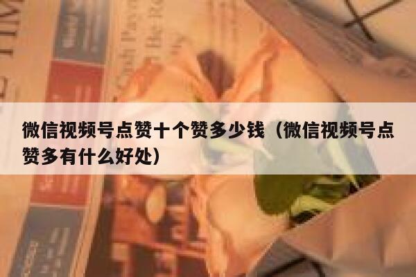微信视频号点赞十个赞多少钱(微信视频号点赞多有什么好处) 第1张 微信视频号点赞十个赞多少钱(微信视频号点赞多有什么好处) 第1张