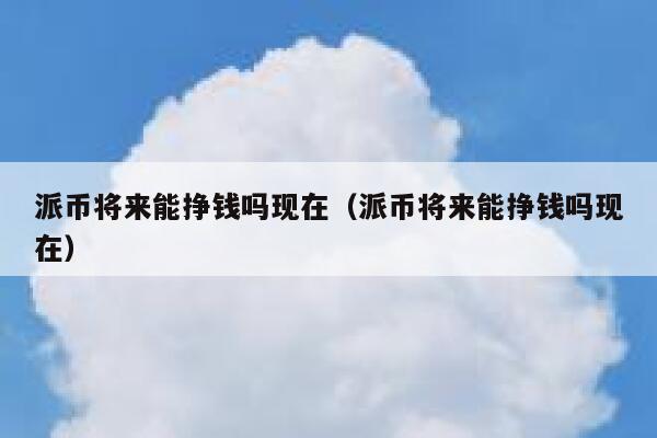 派币将来能挣钱吗现在(派币将来能挣钱吗现在) 第1张 派币将来能挣钱吗现在(派币将来能挣钱吗现在) 第1张