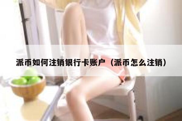 派币如何注销银行卡账户（派币怎么注销） 第1张