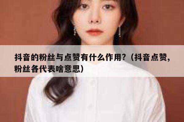 抖音的粉丝与点赞有什么作用?（抖音点赞,粉丝各代表啥意思） 第1张
