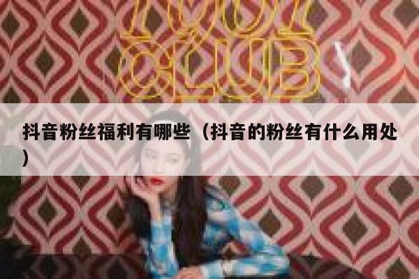 抖音粉丝福利有哪些(抖音的粉丝有什么用处) 第1张 抖音粉丝福利有哪些(抖音的粉丝有什么用处) 第1张