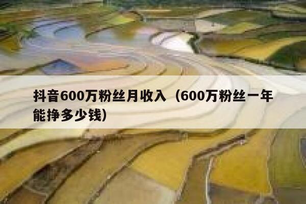 抖音600万粉丝月收入(600万粉丝一年能挣多少钱) 第1张 抖音600万粉丝月收入(600万粉丝一年能挣多少钱) 第1张