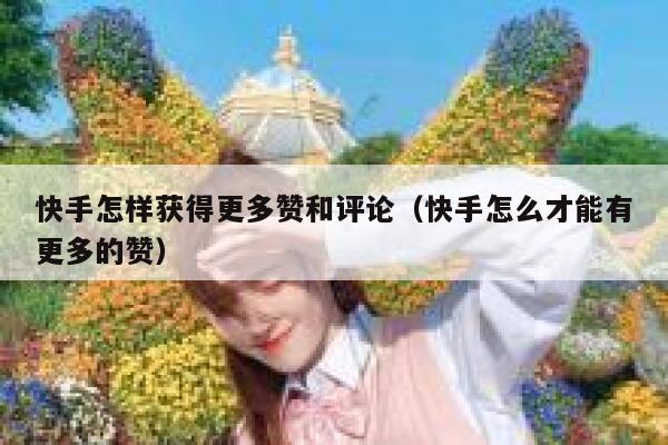 快手怎样获得更多赞和评论(快手怎么才能有更多的赞) 第1张 快手怎样获得更多赞和评论(快手怎么才能有更多的赞) 第1张