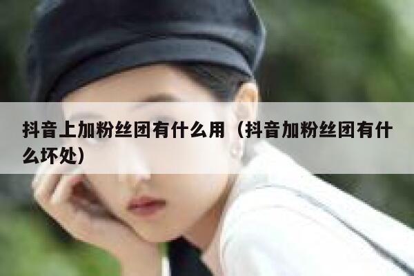 抖音上加粉丝团有什么用(抖音加粉丝团有什么坏处) 第1张 抖音上加粉丝团有什么用(抖音加粉丝团有什么坏处) 第1张
