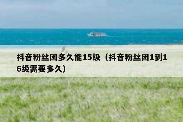 抖音粉丝团多久能15级(抖音粉丝团1到16级需要多久) 第1张 抖音粉丝团多久能15级(抖音粉丝团1到16级需要多久) 第1张