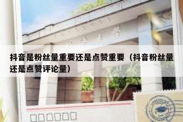 抖音是粉丝量重要还是点赞重要(抖音粉丝量还是点赞评论量) 第1张 抖音是粉丝量重要还是点赞重要(抖音粉丝量还是点赞评论量) 第1张